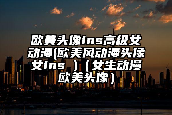 欧美头像ins高级女动漫(欧美风动漫头像女ins )（女生动漫欧美头像）