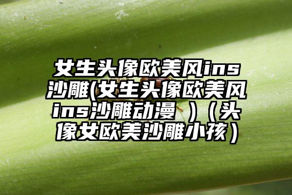 女生头像欧美风ins沙雕(女生头像欧美风ins沙雕动漫 )（头像女欧美沙雕小孩）