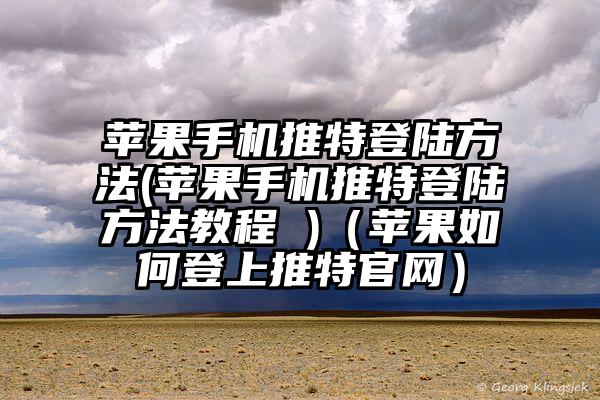 苹果手机推特登陆方法(苹果手机推特登陆方法教程 )（苹果如何登上推特官网）