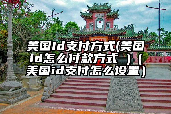 美国id支付方式(美国id怎么付款方式 )（美国id支付怎么设置）