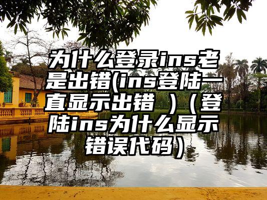 为什么登录ins老是出错(ins登陆一直显示出错 )（登陆ins为什么显示错误代码）