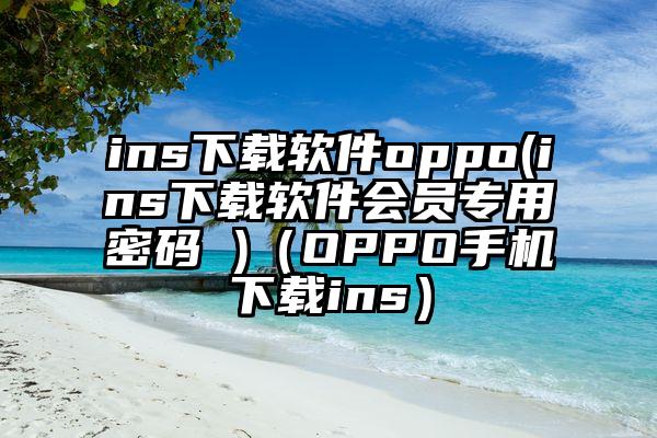 ins下载软件oppo(ins下载软件会员专用密码 )（OPPO手机下载ins）