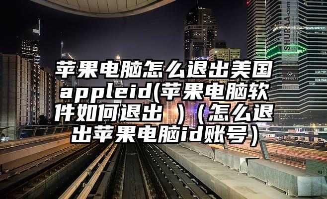 苹果电脑怎么退出美国appleid(苹果电脑软件如何退出 )（怎么退出苹果电脑id账号）