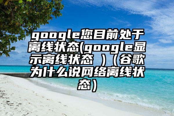 google您目前处于离线状态(google显示离线状态 )（谷歌为什么说网络离线状态）