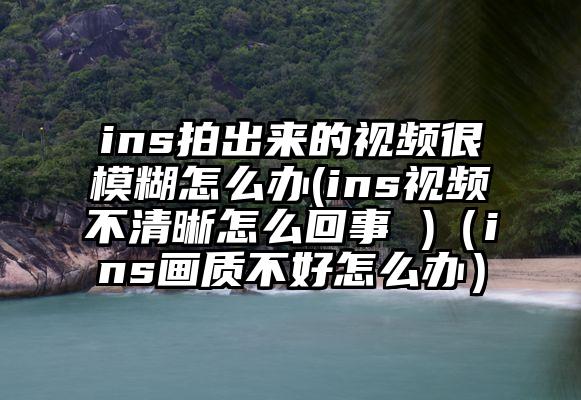 ins拍出来的视频很模糊怎么办(ins视频不清晰怎么回事 )（ins画质不好怎么办）