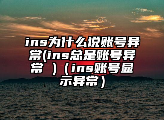 ins为什么说账号异常(ins总是账号异常 )（ins账号显示异常）