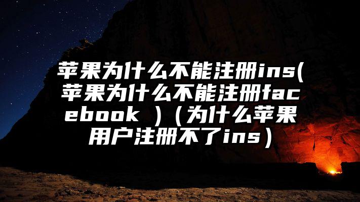 苹果为什么不能注册ins(苹果为什么不能注册facebook )（为什么苹果用户注册不了ins）