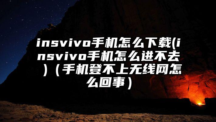 insvivo手机怎么下载(insvivo手机怎么进不去 )(手机登不上无线网怎么回事)