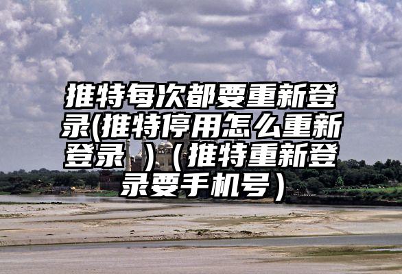 推特每次都要重新登录(推特停用怎么重新登录 )（推特重新登录要手机号）