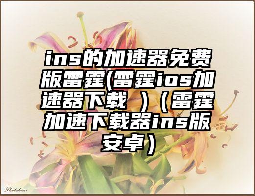 ins的加速器免费版雷霆(雷霆ios加速器下载 )（雷霆加速下载器ins版安卓）