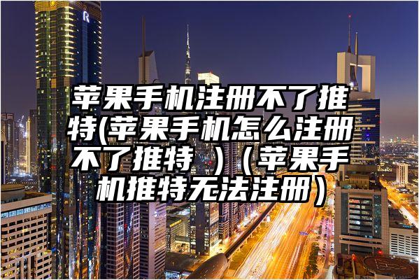 苹果手机注册不了推特(苹果手机怎么注册不了推特 )（苹果手机推特无法注册）