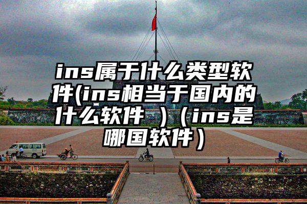 ins属于什么类型软件(ins相当于国内的什么软件 )（ins是哪国软件）