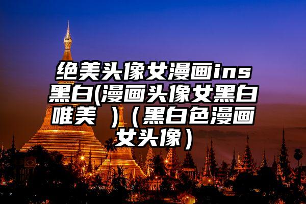 绝美头像女漫画ins黑白(漫画头像女黑白唯美 )（黑白色漫画女头像）