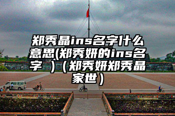 郑秀晶ins名字什么意思(郑秀妍的ins名字 )（郑秀妍郑秀晶家世）