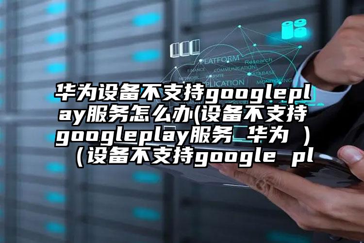 华为设备不支持googleplay服务怎么办(设备不支持googleplay服务 华为 )（设备不支持google pl