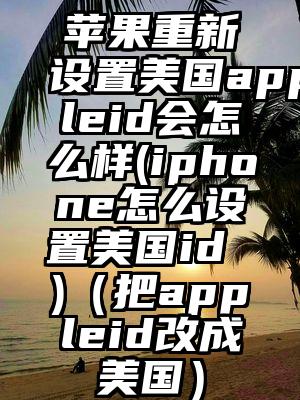 苹果重新设置美国appleid会怎么样(iphone怎么设置美国id )（把appleid改成美国）