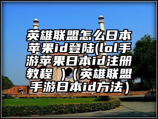英雄联盟怎么日本苹果id登陆(lol手游苹果日本id注册教程 )（英雄联盟手游日本id方法）