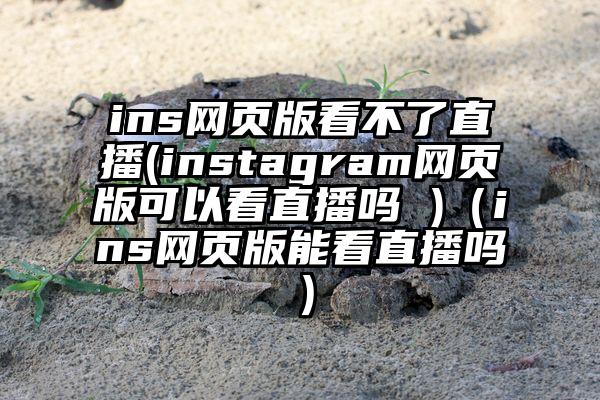 ins网页版看不了直播(instagram网页版可以看直播吗 )（ins网页版能看直播吗）