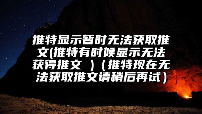 推特显示暂时无法获取推文(推特有时候显示无法获得推文 )（推特现在无法获取推文请稍后再试）