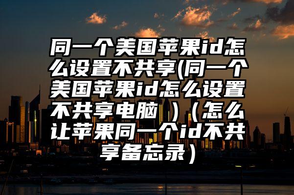 同一个美国苹果id怎么设置不共享(同一个美国苹果id怎么设置不共享电脑 )（怎么让苹果同一个id不共享备忘录）