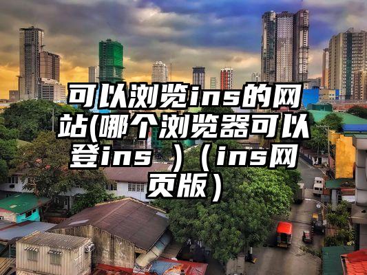 可以浏览ins的网站(哪个浏览器可以登ins )（ins网页版）