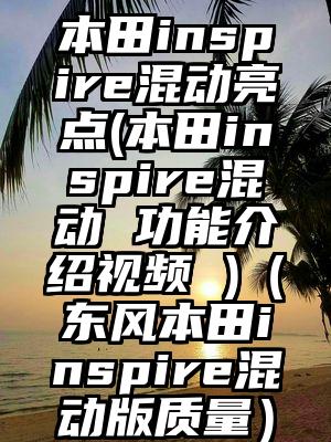 本田inspire混动亮点(本田inspire混动 功能介绍视频 )（东风本田inspire混动版质量）
