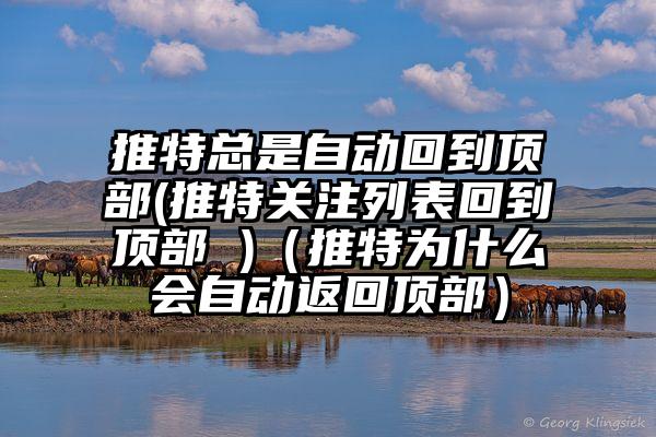 推特总是自动回到顶部(推特关注列表回到顶部 )（推特为什么会自动返回顶部）