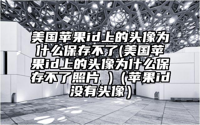 美国苹果id上的头像为什么保存不了(美国苹果id上的头像为什么保存不了照片 )（苹果id没有头像）