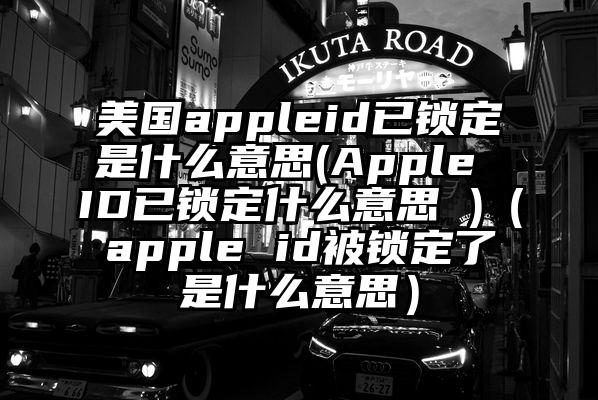 美国appleid已锁定是什么意思(Apple ID已锁定什么意思 )(apple id被锁定了是什么意思)