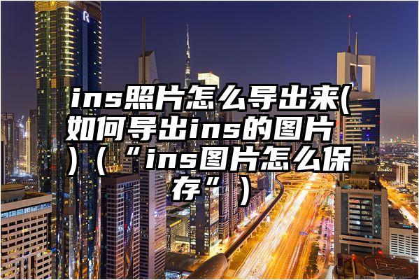 ins照片怎么导出来(如何导出ins的图片 )（“ins图片怎么保存”）