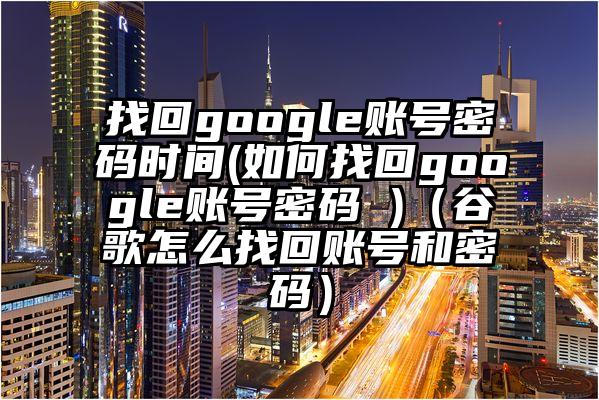 找回google账号密码时间(如何找回google账号密码 )（谷歌怎么找回账号和密码）