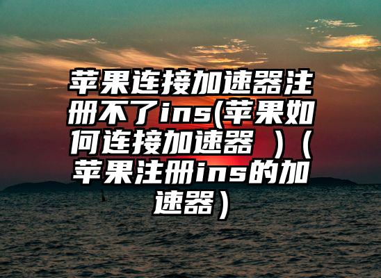 苹果连接加速器注册不了ins(苹果如何连接加速器 )（苹果注册ins的加速器）