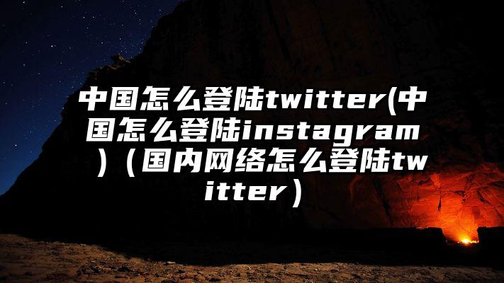 中国怎么登陆twitter(中国怎么登陆instagram )（国内网络怎么登陆twitter）