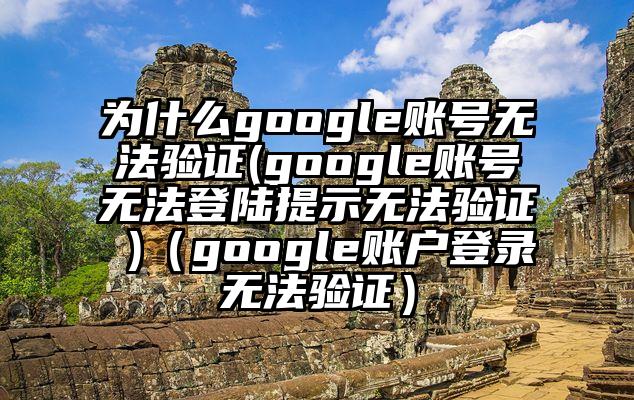 为什么google账号无法验证(google账号无法登陆提示无法验证 )（google账户登录无法验证）