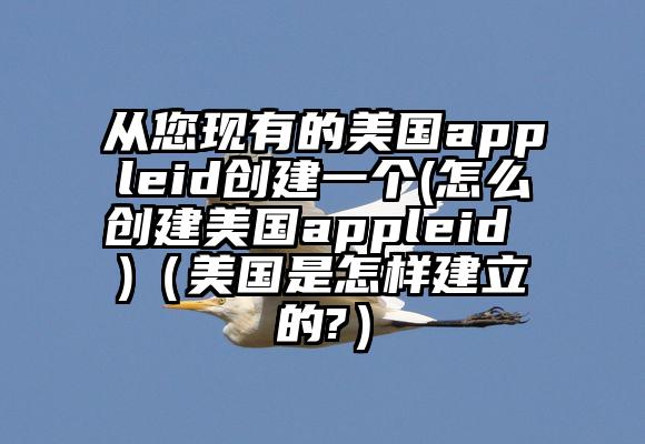 从您现有的美国appleid创建一个(怎么创建美国appleid )（美国是怎样建立的?）
