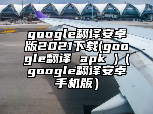google翻译安卓版2021下载(google翻译 apk )（google翻译安卓手机版）