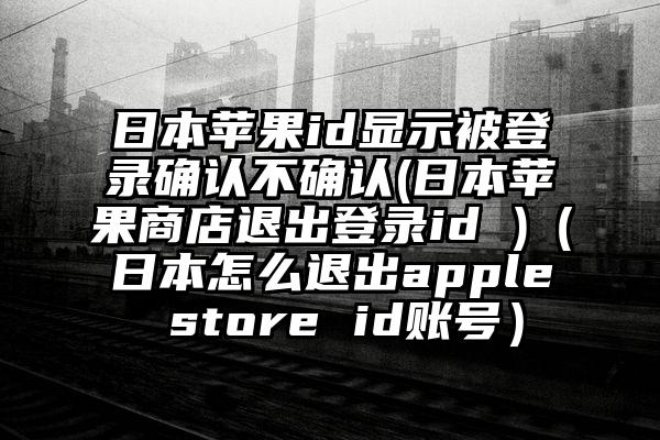 日本苹果id显示被登录确认不确认(日本苹果商店退出登录id )（日本怎么退出apple store id账号）
