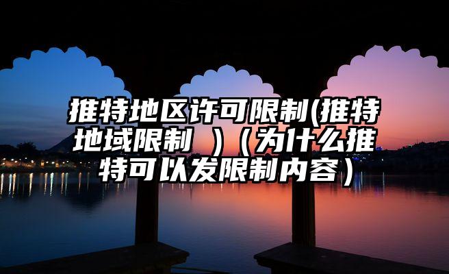 推特地区许可限制(推特地域限制 )（为什么推特可以发限制内容）
