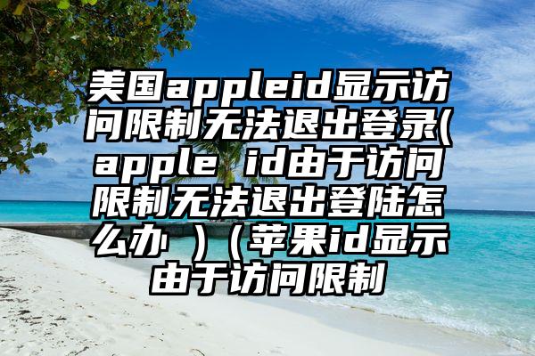 美国appleid显示访问限制无法退出登录(apple id由于访问限制无法退出登陆怎么办 )（苹果id显示由于访问限制