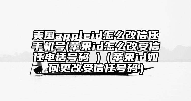 美国appleid怎么改信任手机号(苹果id怎么改受信任电话号码 )（苹果id如何更改受信任号码）