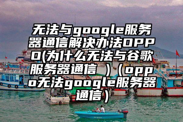 无法与google服务器通信解决办法OPPO(为什么无法与谷歌服务器通信 )（oppo无法google服务器通信）