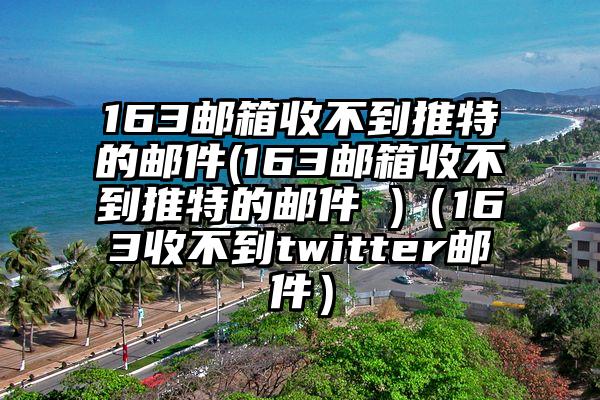163邮箱收不到推特的邮件(163邮箱收不到推特的邮件 )（163收不到twitter邮件）