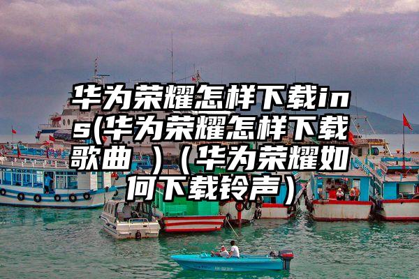 华为荣耀怎样下载ins(华为荣耀怎样下载歌曲 )（华为荣耀如何下载铃声）