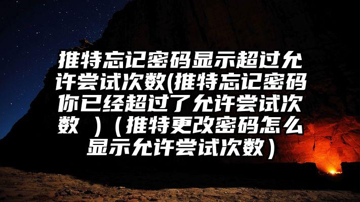 推特忘记密码显示超过允许尝试次数(推特忘记密码你已经超过了允许尝试次数 )（推特更改密码怎么显示允许尝试次数）