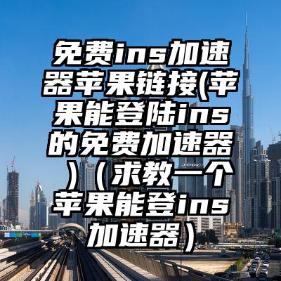 免费ins加速器苹果链接(苹果能登陆ins的免费加速器 )（求教一个苹果能登ins加速器）
