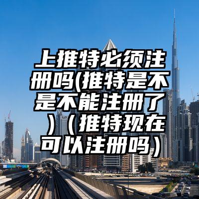 上推特必须注册吗(推特是不是不能注册了 )（推特现在可以注册吗）