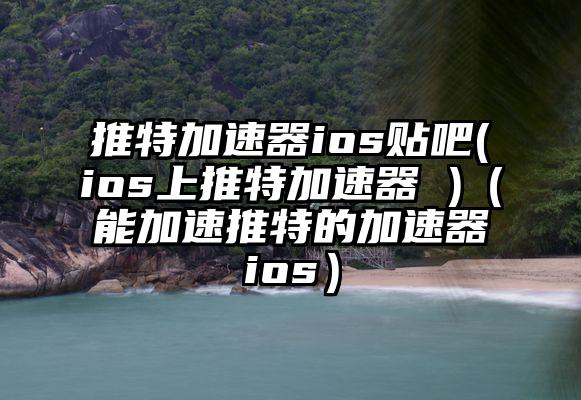 推特加速器ios贴吧(ios上推特加速器 )（能加速推特的加速器ios）