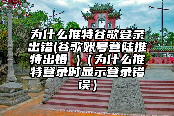 为什么推特谷歌登录出错(谷歌账号登陆推特出错 )（为什么推特登录时显示登录错误）