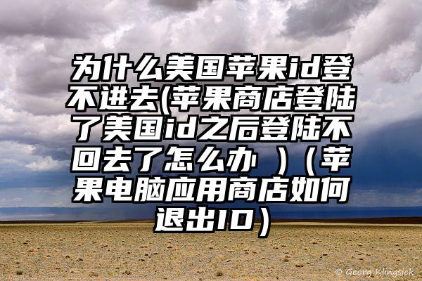 为什么美国苹果id登不进去(苹果商店登陆了美国id之后登陆不回去了怎么办 )(苹果电脑应用商店如何退出ID)