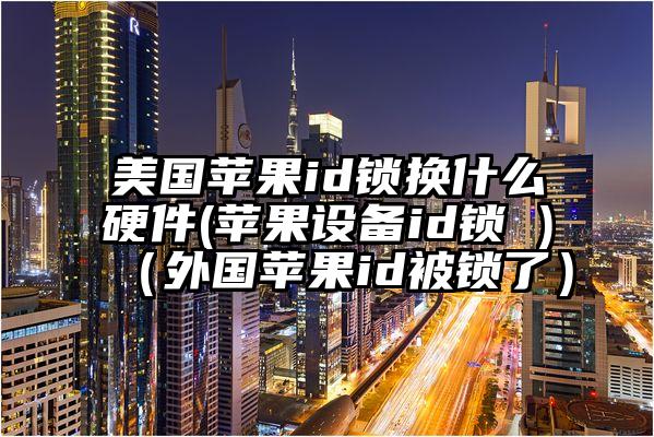 美国苹果id锁换什么硬件(苹果设备id锁 )（外国苹果id被锁了）